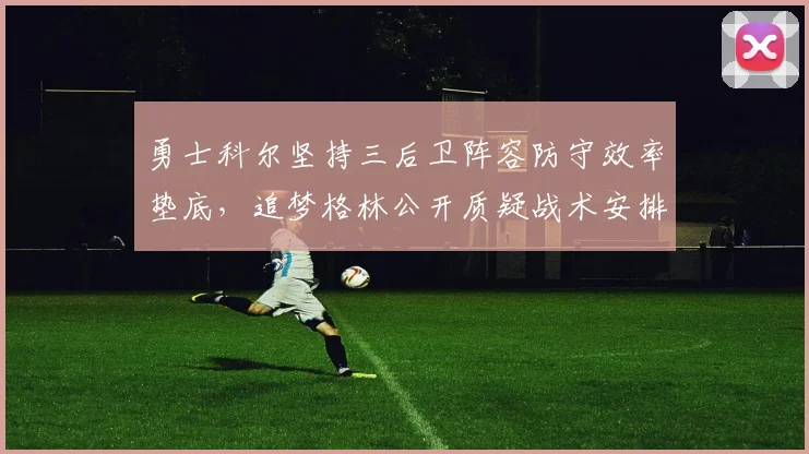 勇士科尔坚持三后卫阵容防守效率垫底，追梦格林公开质疑战术安排