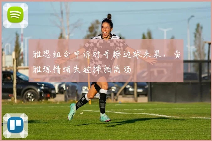 雅思组合申诉对手擦边球未果，黄雅琼情绪失控摔拍离场