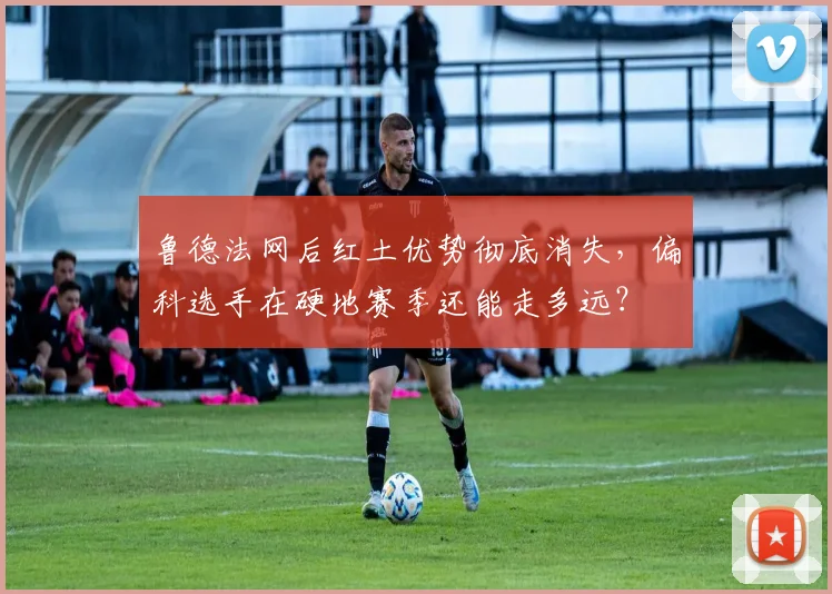 鲁德法网后红土优势彻底消失，偏科选手在硬地赛季还能走多远？