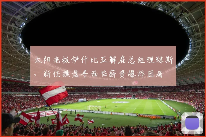 太阳老板伊什比亚解雇总经理琼斯，新任操盘手面临薪资爆炸困局