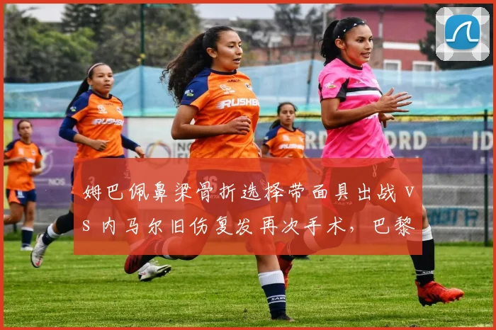 姆巴佩鼻梁骨折选择带面具出战 vs 内马尔旧伤复发再次手术,巴黎双子星伤病处理方式两极分化